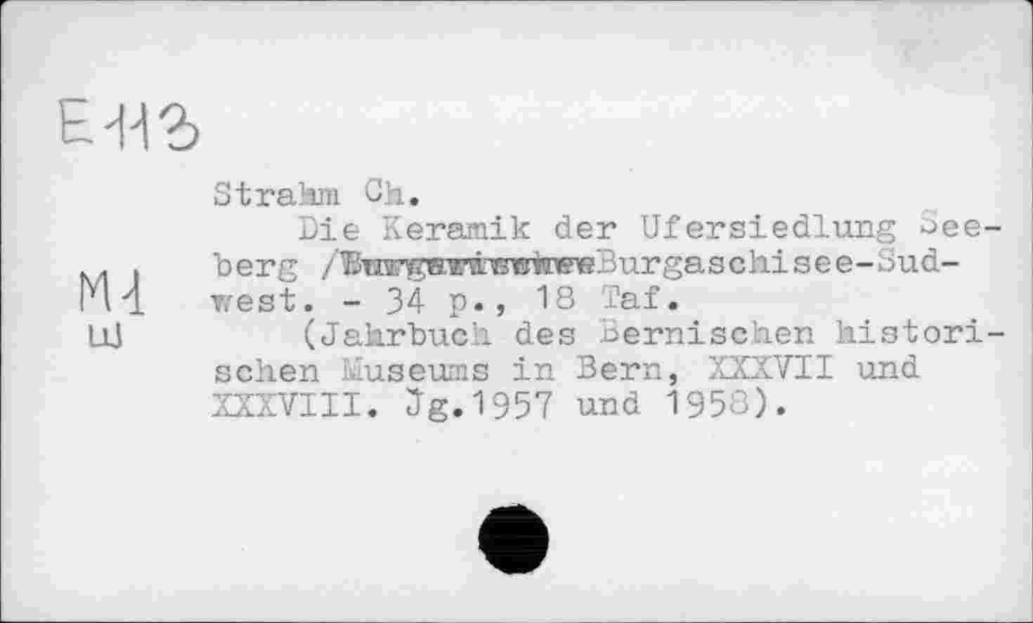 ﻿E'H'd
Strahm Ch.
Die Keramik der Ufersiedlung Bee-м і berg /®HwgewwwrtnreBurgaschisee-Sud-14 1 west. - 34 p., 18 Taf.
LLl	(Jahrbuch, des Bernischen histori-
schen Museums in Bern, XXXVII und XXXVIII. Jg.1957 und 1958).